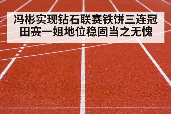 冯彬实现钻石联赛铁饼三连冠 田赛一姐地位稳固当之无愧