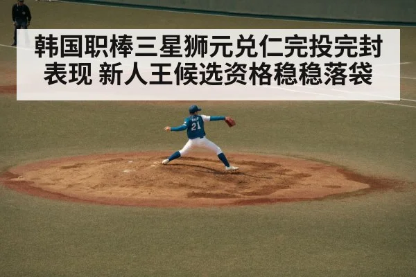 韩国职棒三星狮元兑仁完投完封表现 新人王候选资格稳稳落袋