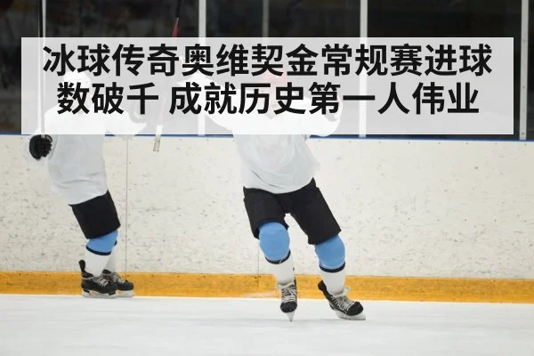 冰球传奇奥维契金常规赛进球数破千 成就历史第一人伟业
