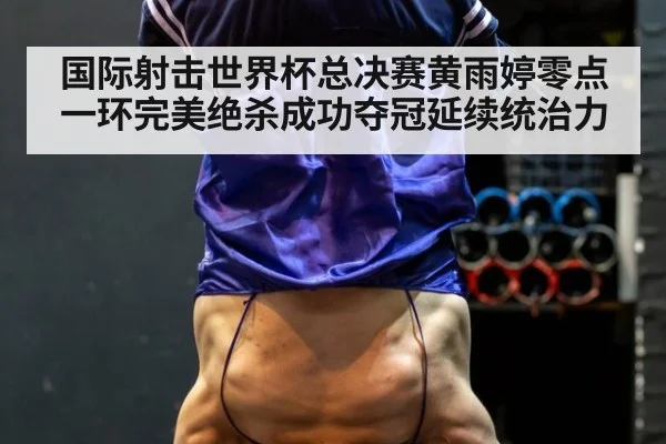 国际射击世界杯总决赛黄雨婷零点一环完美绝杀成功夺冠延续统治力