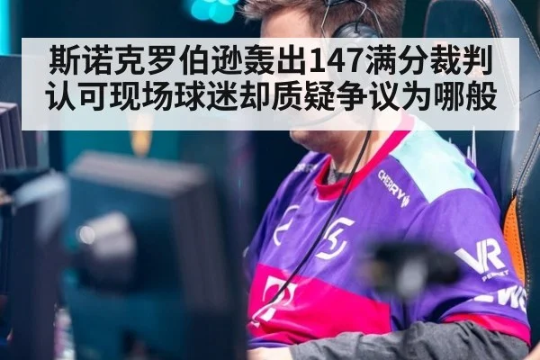 斯诺克罗伯逊轰出147满分裁判认可现场球迷却质疑争议为哪般